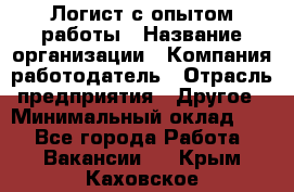 Логист с опытом работы › Название организации ­ Компания-работодатель › Отрасль предприятия ­ Другое › Минимальный оклад ­ 1 - Все города Работа » Вакансии   . Крым,Каховское